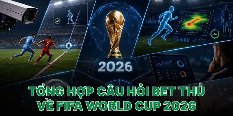 Câu hỏi thường gặp của bet thủ về World Cup 2026